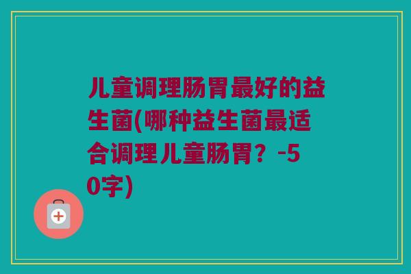 儿童调理肠胃最好的益生菌？哪种益生菌最适合调理儿童肠胃？