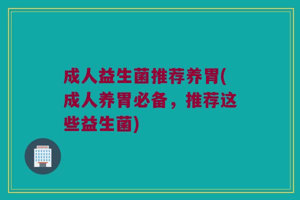 成人益生菌推荐养胃(成人养胃必备，推荐这些益生菌)