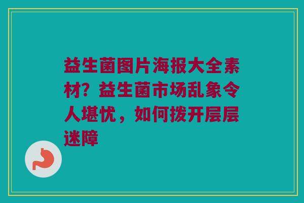 益生菌图片海报大全素材?益生菌市场乱象令人堪忧,如何拨开层层迷障 益生菌图片海报大全素材?益生菌市场乱象令人堪忧,如何拨开层层迷障