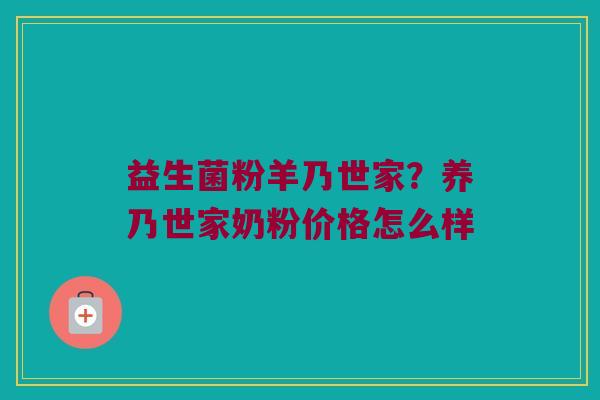 益生菌粉羊乃世家?养乃世家奶粉价格怎么样 益生菌粉羊乃世家?养乃世家奶粉价格怎么样