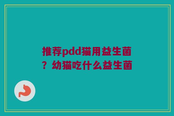 推荐pdd猫用益生菌?幼猫吃什么益生菌 推荐pdd猫用益生菌?幼猫吃什么益生菌