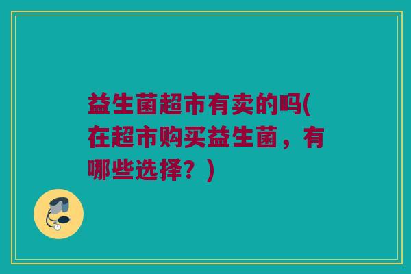 益生菌超市有卖的吗(在超市购买益生菌,有哪些选择?) 益生菌超市有卖的吗(在超市购买益生菌,有哪些选择?)