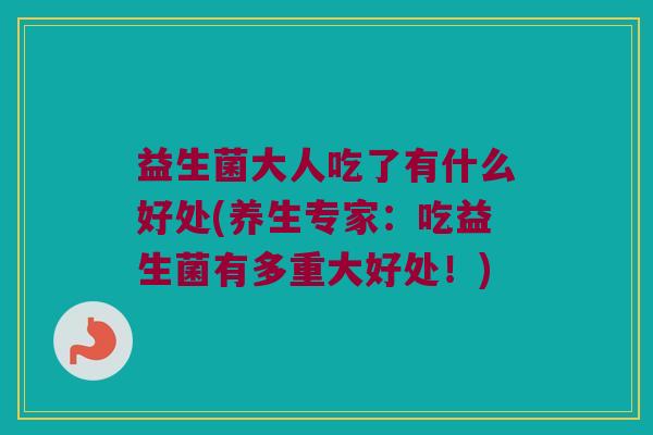 益生菌大人吃了有什么好处(养生专家:吃益生菌有多重大好处!) 益生菌大人吃了有什么好处(养生专家:吃益生菌有多重大好处!)