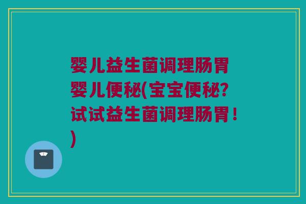 婴儿益生菌调理肠胃 婴儿便秘(宝宝便秘？试试益生菌调理肠胃！)