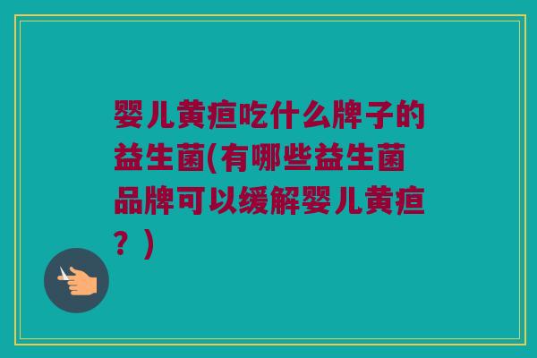 婴儿黄疸吃什么牌子的益生菌(有哪些益生菌品牌可以缓解婴儿黄疸？)