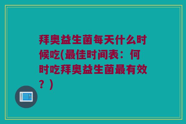 拜奥益生菌每天什么时候吃(最佳时间表：何时吃拜奥益生菌最有效？)