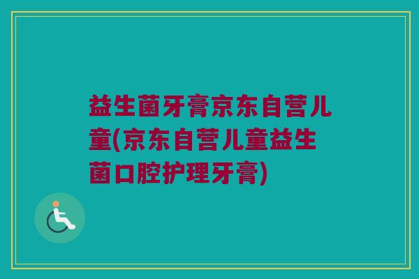 益生菌牙膏京东自营儿童(京东自营儿童益生菌口腔护理牙膏) 益生菌牙膏京东自营儿童(京东自营儿童益生菌口腔护理牙膏)