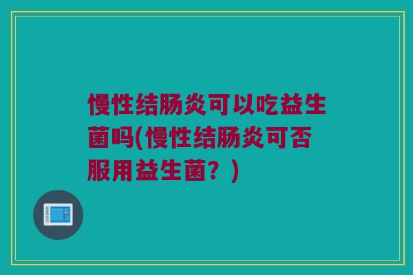 慢性结肠炎可以吃益生菌吗(慢性结肠炎可否服用益生菌？)