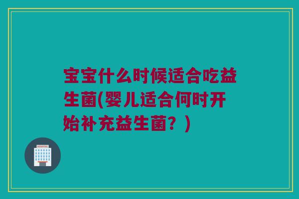 宝宝什么时候适合吃益生菌(婴儿适合何时开始补充益生菌?) 宝宝什么时候适合吃益生菌(婴儿适合何时开始补充益生菌?)