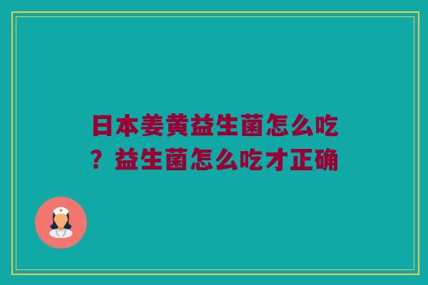 日本姜黄益生菌怎么吃？益生菌怎么吃才正确