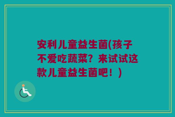 安利儿童益生菌(孩子不爱吃蔬菜？来试试这款儿童益生菌吧！)