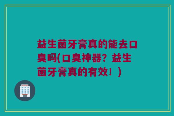 益生菌牙膏真的能去吗(神器?益生菌牙膏真的有效!) 益生菌牙膏真的能去吗(神器?益生菌牙膏真的有效!)