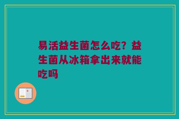 易活益生菌怎么吃？益生菌从冰箱拿出来就能吃吗