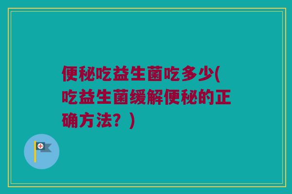吃益生菌吃多少(吃益生菌缓解的正确方法?) 吃益生菌吃多少(吃益生菌缓解的正确方法?)
