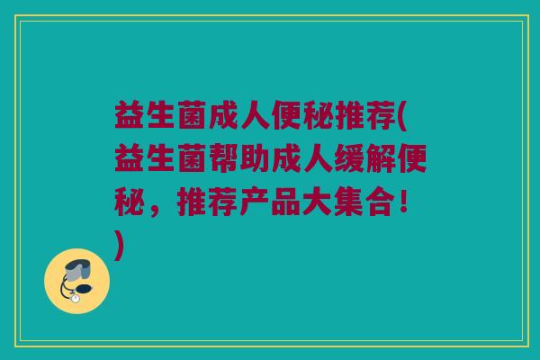 益生菌成人推荐(益生菌帮助成人缓解,推荐产品大集合!) 益生菌成人推荐(益生菌帮助成人缓解,推荐产品大集合!)