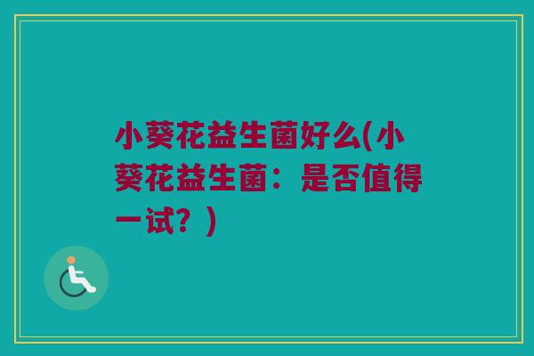 小葵花益生菌好么(小葵花益生菌:是否值得一试?) 小葵花益生菌好么(小葵花益生菌:是否值得一试?)