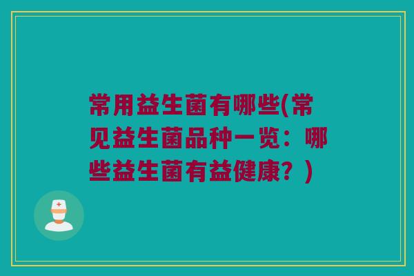 常用益生菌有哪些(常见益生菌品种一览：哪些益生菌有益健康？)