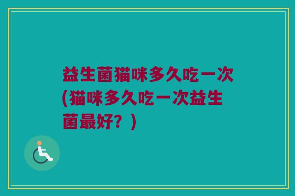 益生菌猫咪多久吃一次(猫咪多久吃一次益生菌好?) 益生菌猫咪多久吃一次(猫咪多久吃一次益生菌好?)