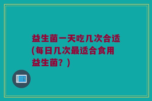 益生菌一天吃几次合适(每日几次最适合食用益生菌？)