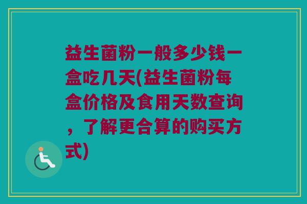 益生菌粉一般多少钱一盒吃几天(益生菌粉每盒价格及食用天数查询，了解更合算的购买方式)