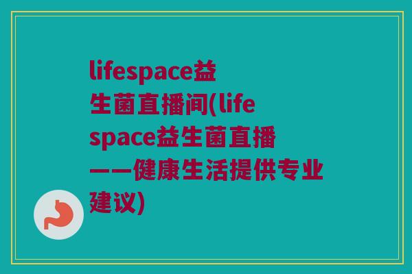 lifespace益生菌直播间(lifespace益生菌直播——健康生活提供专业建议)