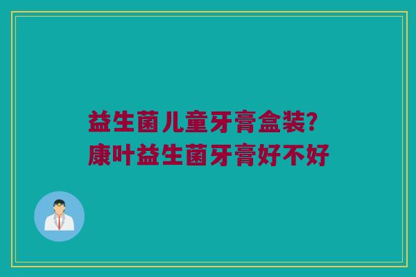 益生菌儿童牙膏盒装？康叶益生菌牙膏好不好