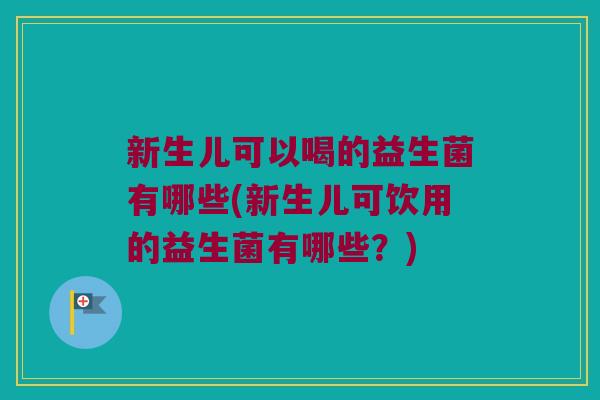 新生儿可以喝的益生菌有哪些(新生儿可饮用的益生菌有哪些？)