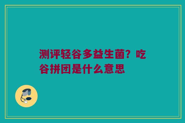 测评轻谷多益生菌？吃谷拼团是什么意思