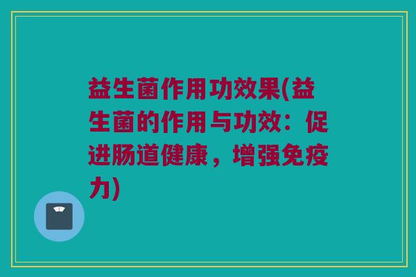 益生菌作用功效果(益生菌的作用与功效：促进肠道健康，增强免疫力)