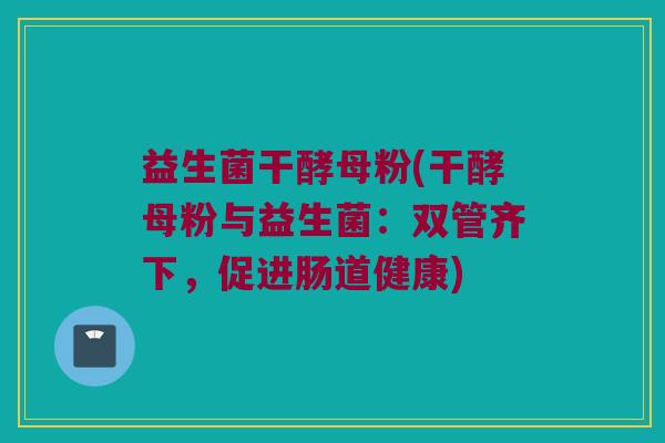 益生菌干酵母粉(干酵母粉与益生菌：双管齐下，促进肠道健康)