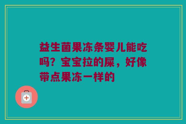 益生菌果冻条婴儿能吃吗?宝宝拉的屎,好像带点果冻一样的 益生菌果冻条婴儿能吃吗?宝宝拉的屎,好像带点果冻一样的