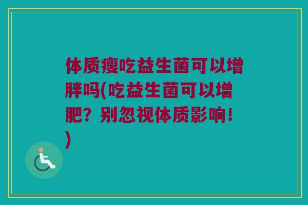 体质瘦吃益生菌可以增胖吗(吃益生菌可以增肥？别忽视体质影响！)