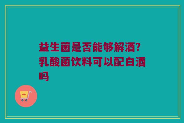 益生菌是否能够解酒？乳酸菌饮料可以配白酒吗