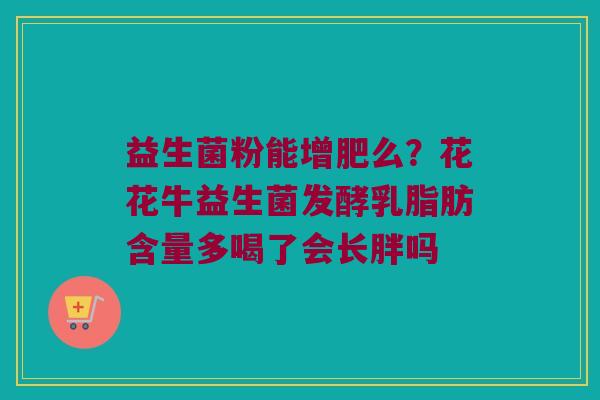 益生菌粉能增肥么？花花牛益生菌发酵乳脂肪含量多喝了会长胖吗