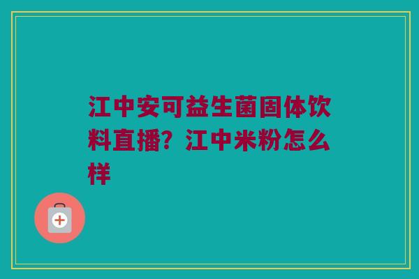 江中安可益生菌固体饮料直播?江中米粉怎么样 江中安可益生菌固体饮料直播?江中米粉怎么样