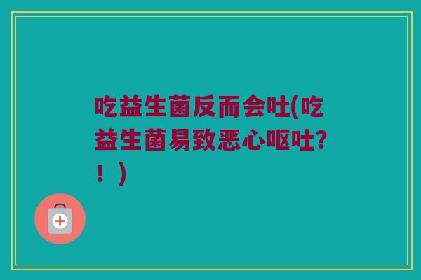 吃益生菌反而会吐(吃益生菌易致恶心?!) 吃益生菌反而会吐(吃益生菌易致恶心?!)