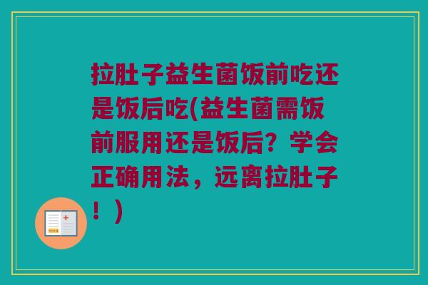 拉肚子益生菌饭前吃还是饭后吃(益生菌需饭前服用还是饭后？学会正确用法，远离拉肚子！)