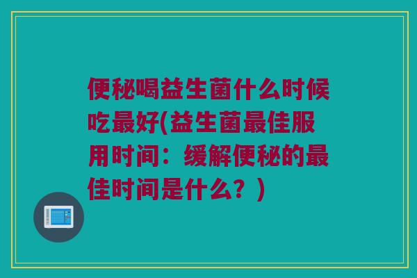 喝益生菌什么时候吃好(益生菌佳服用时间:缓解的佳时间是什么?) 喝益生菌什么时候吃好(益生菌佳服用时间:缓解的佳时间是什么?)
