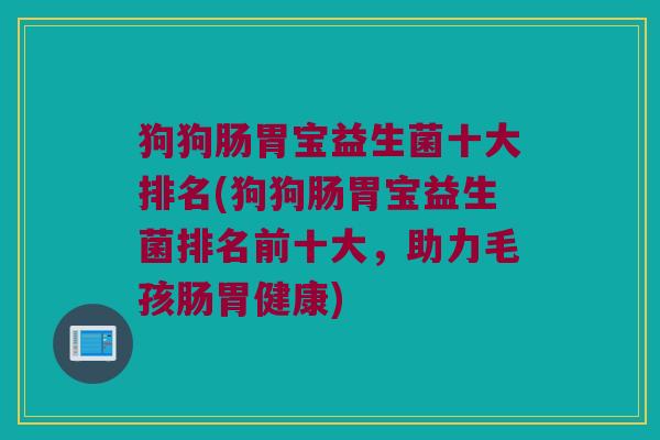 狗狗肠胃宝益生菌十大排名(狗狗肠胃宝益生菌排名前十大,助力毛孩肠胃健康) 狗狗肠胃宝益生菌十大排名(狗狗肠胃宝益生菌排名前十大,助力毛孩肠胃健康)
