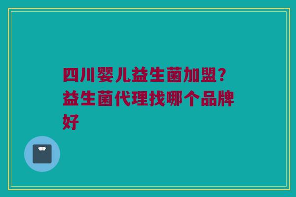四川婴儿益生菌加盟？益生菌代理找哪个品牌好