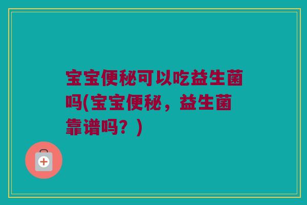 宝宝便秘可以吃益生菌吗(宝宝便秘，益生菌靠谱吗？)