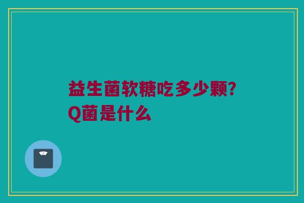 益生菌软糖吃多少颗?Q菌是什么 益生菌软糖吃多少颗?Q菌是什么