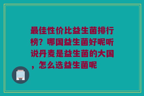 佳性价比益生菌排行榜?哪国益生菌好呢听说丹麦是益生菌的大国,怎么选益生菌呢 佳性价比益生菌排行榜?哪国益生菌好呢听说丹麦是益生菌的大国,怎么选益生菌呢