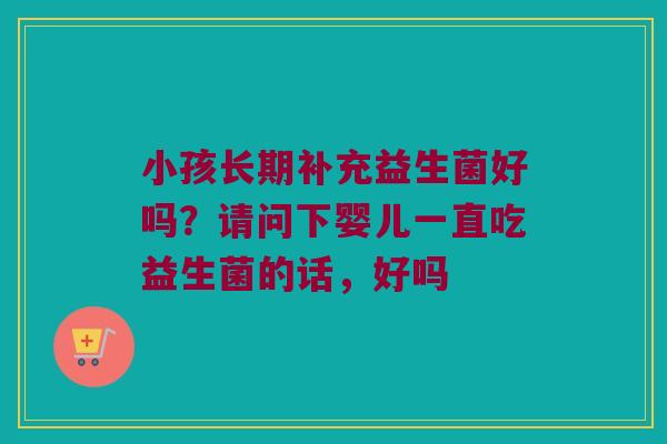 小孩长期补充益生菌好吗?请问下婴儿一直吃益生菌的话,好吗 小孩长期补充益生菌好吗?请问下婴儿一直吃益生菌的话,好吗