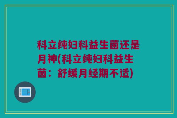 科立纯妇科益生菌还是月神(科立纯妇科益生菌：舒缓月经期不适)