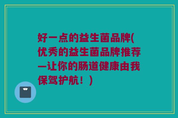 好一点的益生菌品牌(优秀的益生菌品牌推荐—让你的肠道健康由我保驾护航!) 好一点的益生菌品牌(优秀的益生菌品牌推荐—让你的肠道健康由我保驾护航!)