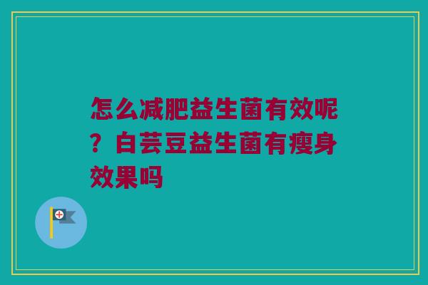 怎么益生菌有效呢?白芸豆益生菌有瘦身效果吗 怎么益生菌有效呢?白芸豆益生菌有瘦身效果吗