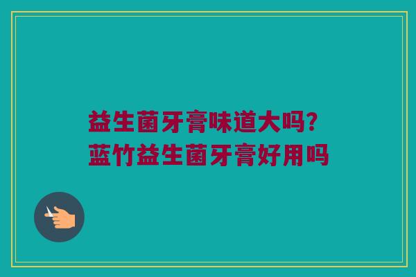益生菌牙膏味道大吗？蓝竹益生菌牙膏好用吗