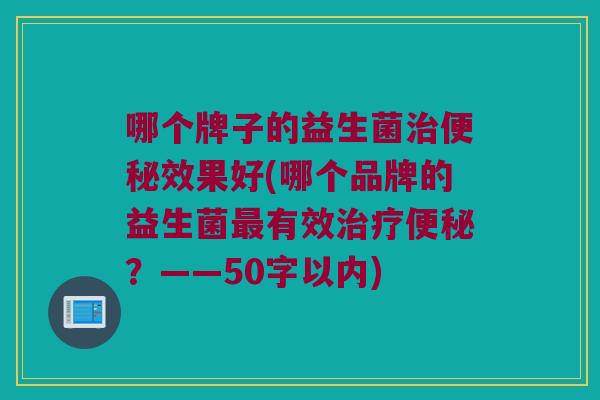哪个牌子的益生菌治便秘效果好？哪个品牌的益生菌最有效治疗便秘？