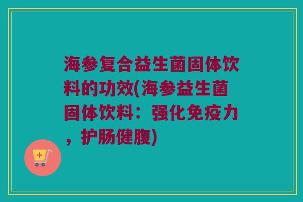 海参复合益生菌固体饮料的功效(海参益生菌固体饮料：强化免疫力，护肠健腹)